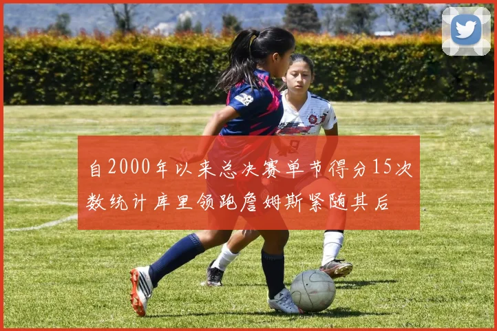 自2000年以来总决赛单节得分15次数统计库里领跑詹姆斯紧随其后